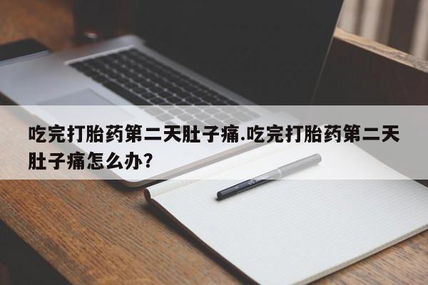 打胎药米非司酮网店,吃完打胎药第二天肚子痛.吃完打胎药第二天肚子痛怎么办？