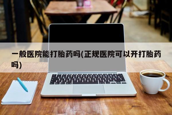 打胎药米非司酮网店,一般医院能打胎药吗(正规医院可以开打胎药吗)