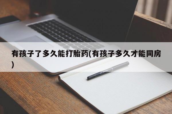 打胎药米非司酮网店,有孩子了多久能打胎药(有孩子多久才能同房)