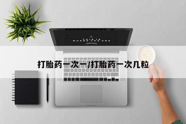 打胎药米非司酮网店,打胎药一次一/打胎药一次几粒