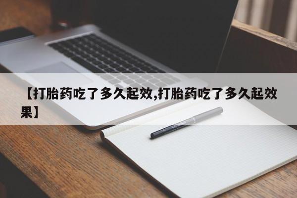 打胎药米非司酮网店,【打胎药吃了多久起效,打胎药吃了多久起效果】