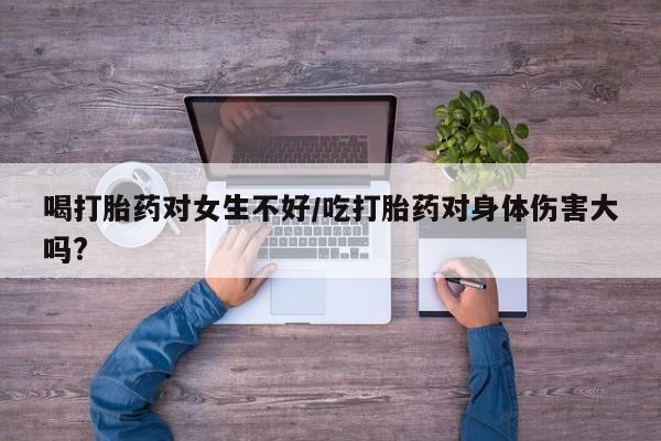 打胎药米非司酮网店,喝打胎药对女生不好/吃打胎药对身体伤害大吗?