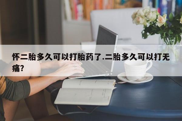 打胎药米非司酮网店,怀二胎多久可以打胎药了.二胎多久可以打无痛？