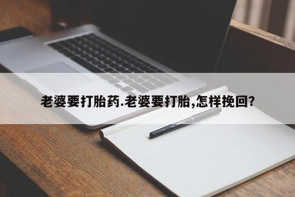 打胎药米非司酮网店,老婆要打胎药.老婆要打胎,怎样挽回？