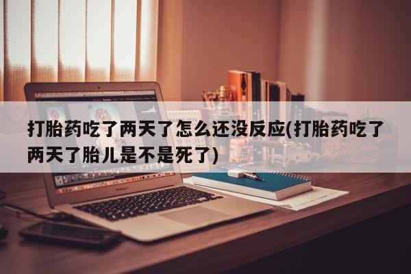打胎药米非司酮网店,打胎药吃了两天了怎么还没反应(打胎药吃了两天了胎儿是不是死了)