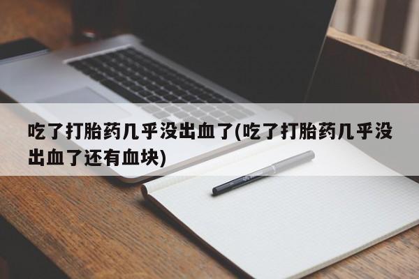 打胎药米非司酮网店,吃了打胎药几乎没出血了(吃了打胎药几乎没出血了还有血块)