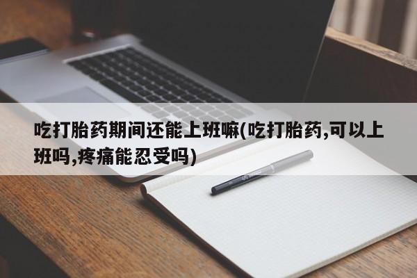 打胎药米非司酮网店,吃打胎药期间还能上班嘛(吃打胎药,可以上班吗,疼痛能忍受吗)