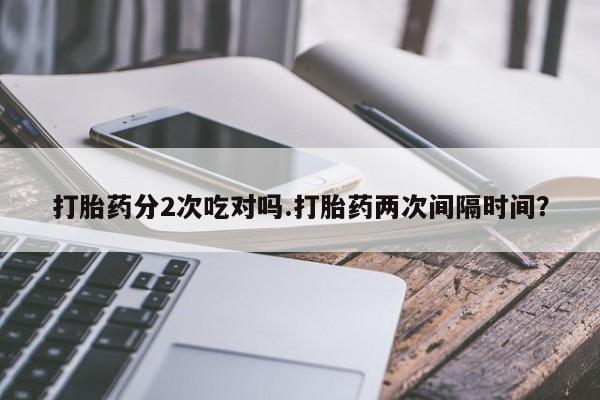 打胎药米非司酮网店,打胎药分2次吃对吗.打胎药两次间隔时间？