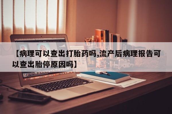 打胎药米非司酮网店,【病理可以查出打胎药吗,流产后病理报告可以查出胎停原因吗】