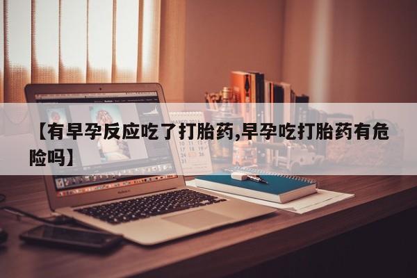 打胎药米非司酮网店,【有早孕反应吃了打胎药,早孕吃打胎药有危险吗】