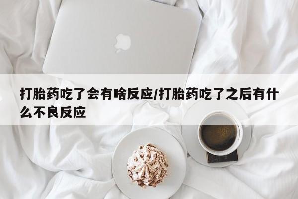 打胎药米非司酮网店,打胎药吃了会有啥反应/打胎药吃了之后有什么不良反应