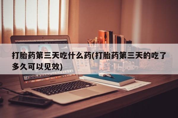打胎药米非司酮网店,打胎药第三天吃什么药(打胎药第三天的吃了多久可以见效)