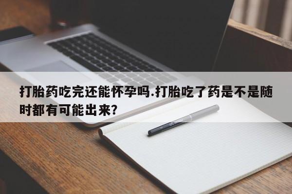 打胎药米非司酮网店,打胎药吃完还能怀孕吗.打胎吃了药是不是随时都有可能出来？