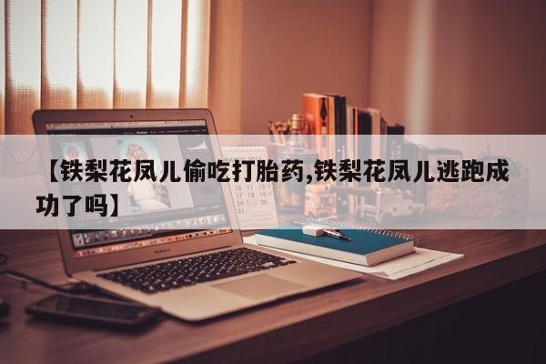打胎药米非司酮网店,【铁梨花凤儿偷吃打胎药,铁梨花凤儿逃跑成功了吗】