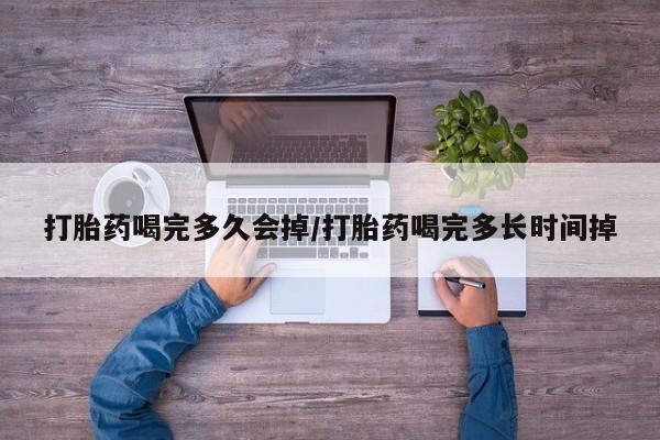 打胎药米非司酮网店,打胎药喝完多久会掉/打胎药喝完多长时间掉