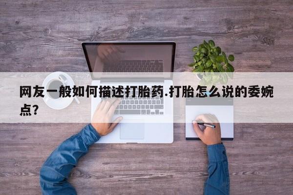 打胎药米非司酮网店,网友一般如何描述打胎药.打胎怎么说的委婉点？