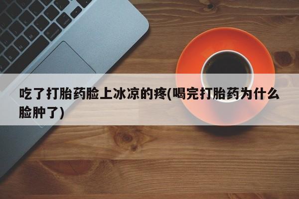 打胎药米非司酮网店,吃了打胎药脸上冰凉的疼(喝完打胎药为什么脸肿了)
