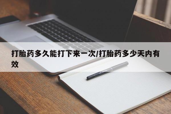 打胎药米非司酮网店,打胎药多久能打下来一次/打胎药多少天内有效