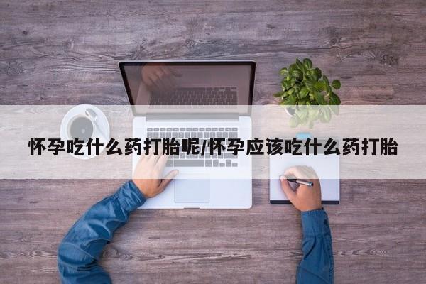 打胎药米非司酮网店,怀孕吃什么药打胎呢/怀孕应该吃什么药打胎