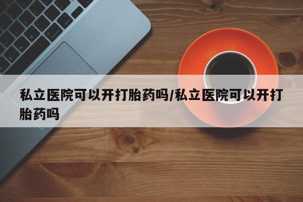 打胎药米非司酮网店,私立医院可以开打胎药吗/私立医院可以开打胎药吗