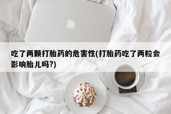 打胎药米非司酮网店,吃了两颗打胎药的危害性(打胎药吃了两粒会影响胎儿吗?)