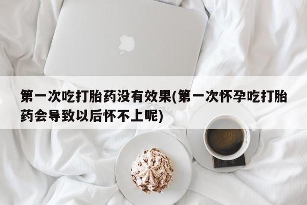 打胎药米非司酮网店,第一次吃打胎药没有效果(第一次怀孕吃打胎药会导致以后怀不上呢)