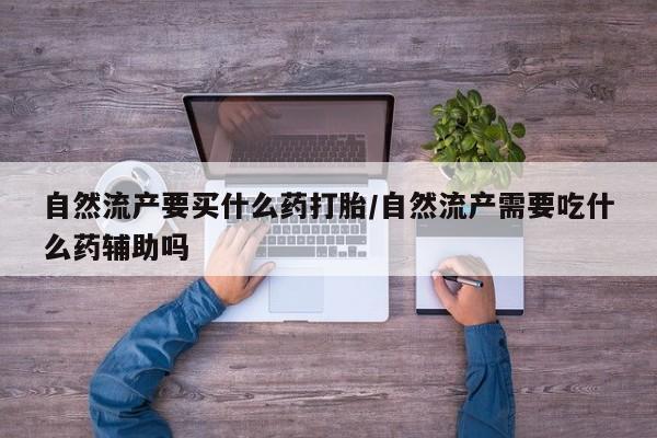 打胎药米非司酮网店,自然流产要买什么药打胎/自然流产需要吃什么药辅助吗