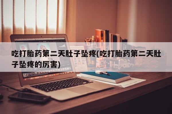 打胎药米非司酮网店,吃打胎药第二天肚子坠疼(吃打胎药第二天肚子坠疼的厉害)
