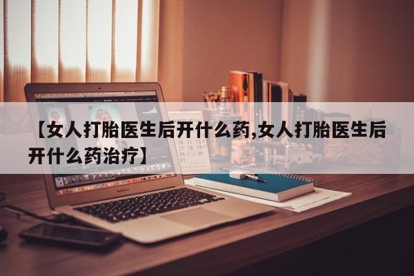 打胎药米非司酮网店,【女人打胎医生后开什么药,女人打胎医生后开什么药治疗】