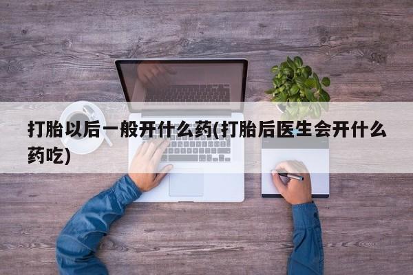 打胎药米非司酮网店,打胎以后一般开什么药(打胎后医生会开什么药吃)