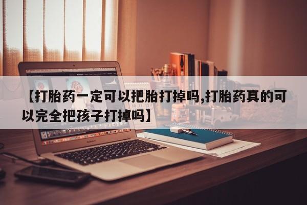 打胎药米非司酮网店,【打胎药一定可以把胎打掉吗,打胎药真的可以完全把孩子打掉吗】