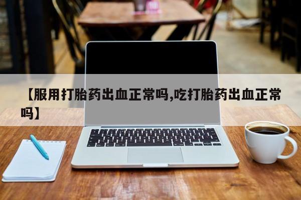 打胎药米非司酮网店,【服用打胎药出血正常吗,吃打胎药出血正常吗】
