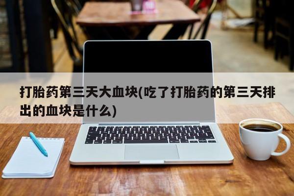 打胎药米非司酮网店,打胎药第三天大血块(吃了打胎药的第三天排出的血块是什么)