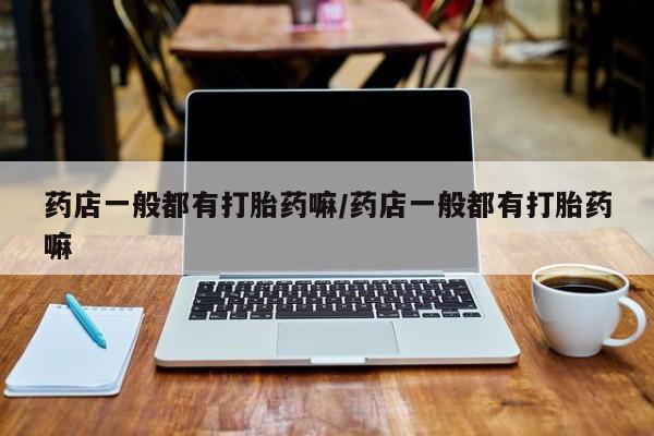 打胎药米非司酮网店,药店一般都有打胎药嘛/药店一般都有打胎药嘛
