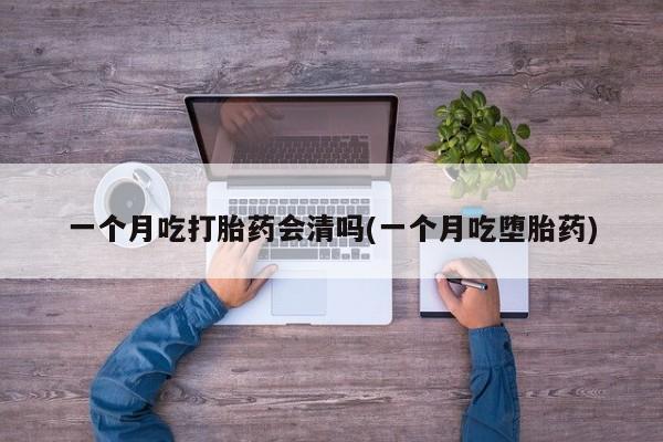 打胎药米非司酮网店,一个月吃打胎药会清吗(一个月吃堕胎药)
