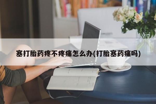 打胎药米非司酮网店,塞打胎药疼不疼痛怎么办(打胎塞药痛吗)