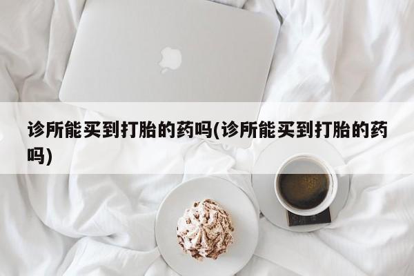 打胎药米非司酮网店,诊所能买到打胎的药吗(诊所能买到打胎的药吗)