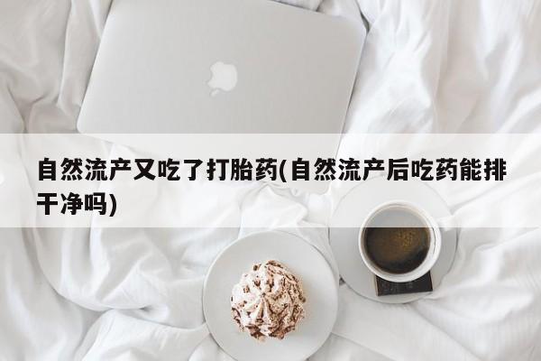 打胎药米非司酮网店,自然流产又吃了打胎药(自然流产后吃药能排干净吗)