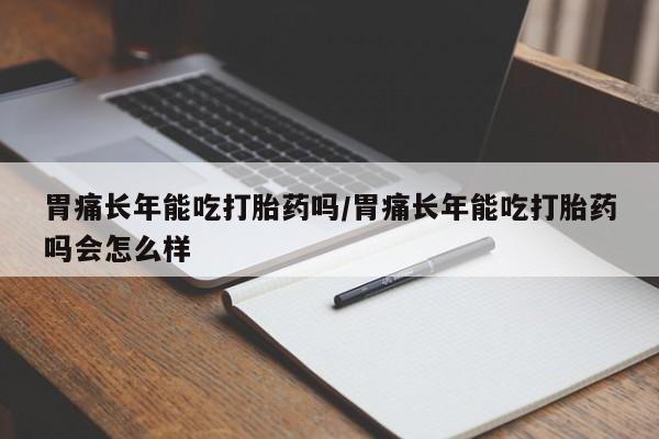 打胎药米非司酮网店,胃痛长年能吃打胎药吗/胃痛长年能吃打胎药吗会怎么样