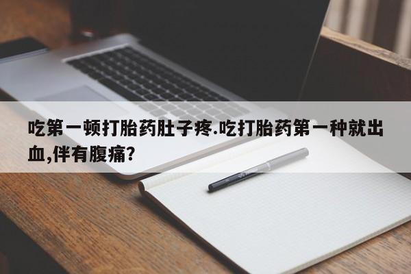 打胎药米非司酮网店,吃第一顿打胎药肚子疼.吃打胎药第一种就出血,伴有腹痛？