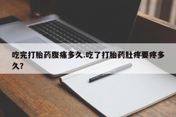 打胎药米非司酮网店,吃完打胎药腹痛多久.吃了打胎药肚疼要疼多久？