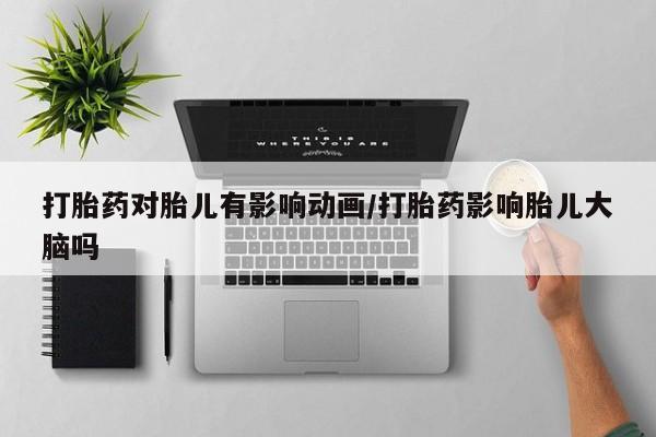 打胎药米非司酮网店,打胎药对胎儿有影响动画/打胎药影响胎儿大脑吗