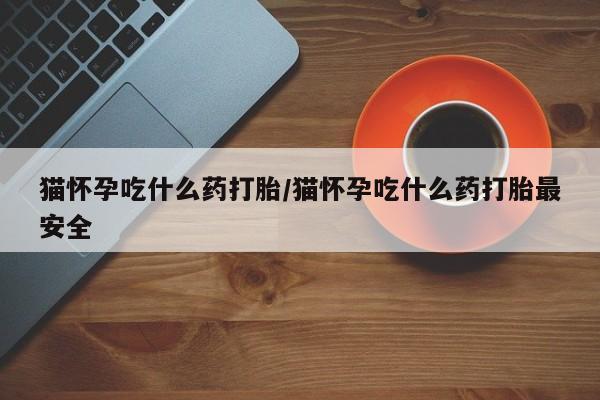 打胎药米非司酮网店,猫怀孕吃什么药打胎/猫怀孕吃什么药打胎最安全