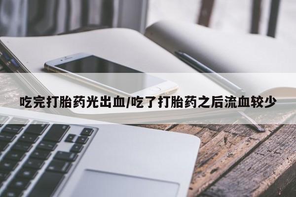 打胎药米非司酮网店,吃完打胎药光出血/吃了打胎药之后流血较少