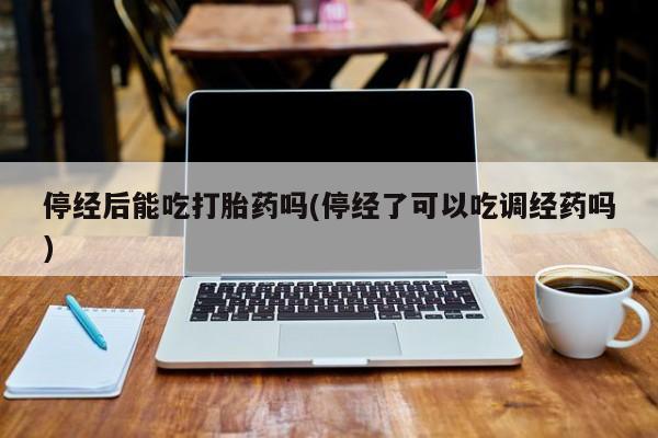 打胎药米非司酮网店,停经后能吃打胎药吗(停经了可以吃调经药吗)