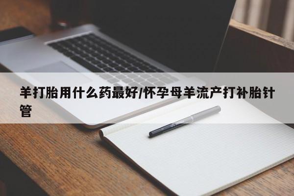 打胎药米非司酮网店,羊打胎用什么药最好/怀孕母羊流产打补胎针管