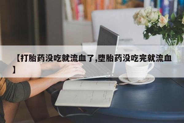 打胎药米非司酮网店,【打胎药没吃就流血了,堕胎药没吃完就流血】