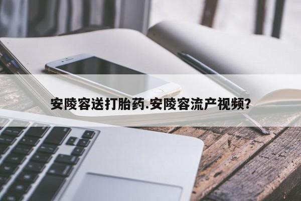 打胎药米非司酮网店,安陵容送打胎药.安陵容流产视频？