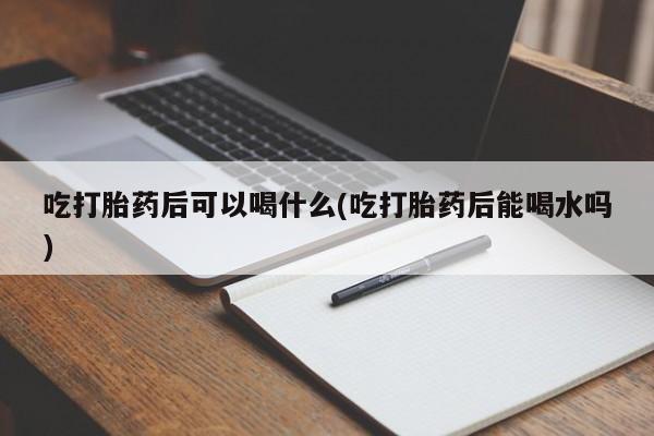 打胎药米非司酮网店,吃打胎药后可以喝什么(吃打胎药后能喝水吗)