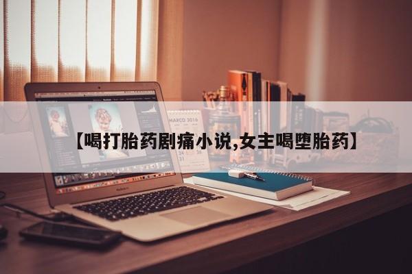 打胎药米非司酮网店,【喝打胎药剧痛小说,女主喝堕胎药】